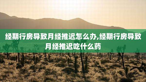 经期行房导致月经推迟怎么办,经期行房导致月经推迟吃什么药