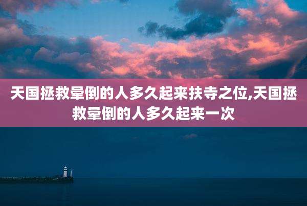 天国拯救晕倒的人多久起来扶寺之位,天国拯救晕倒的人多久起来一次