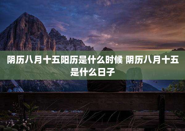 阴历八月十五阳历是什么时候 阴历八月十五是什么日子