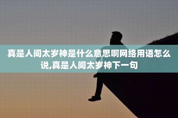 真是人间太岁神是什么意思啊网络用语怎么说,真是人间太岁神下一句