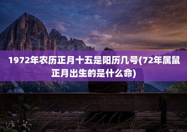 1972年农历正月十五是阳历几号(72年属鼠正月出生的是什么命)