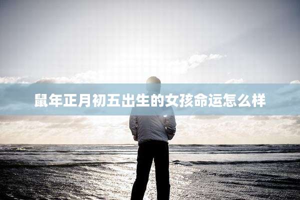 鼠年正月初五出生的女孩命运怎么样
