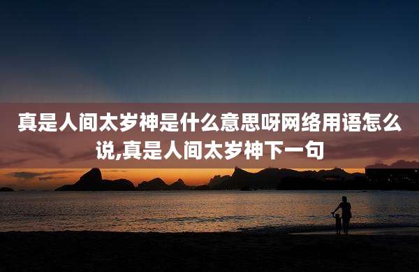 真是人间太岁神是什么意思呀网络用语怎么说,真是人间太岁神下一句