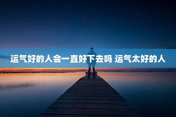 运气好的人会一直好下去吗 运气太好的人