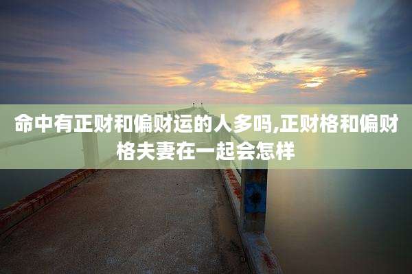 命中有正财和偏财运的人多吗,正财格和偏财格夫妻在一起会怎样