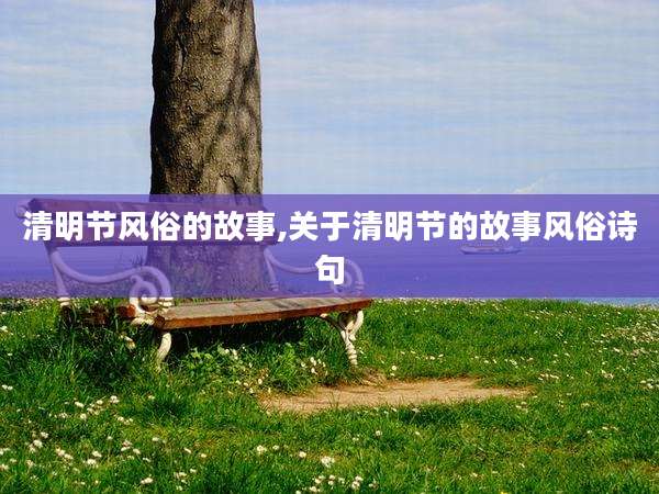 清明节风俗的故事,关于清明节的故事风俗诗句