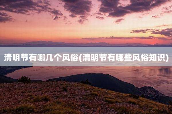 清明节有哪几个风俗(清明节有哪些风俗知识)