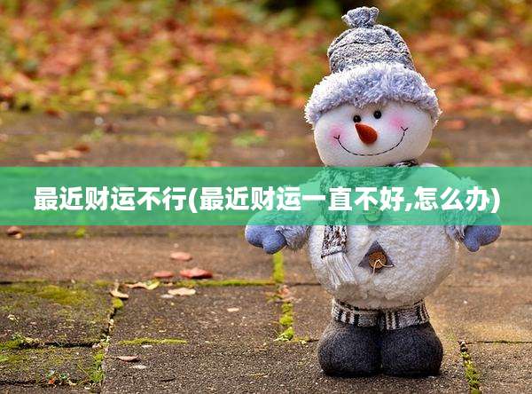 最近财运不行(最近财运一直不好,怎么办)