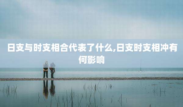 日支与时支相合代表了什么,日支时支相冲有何影响