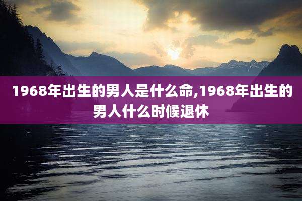 1968年出生的男人是什么命,1968年出生的男人什么时候退休