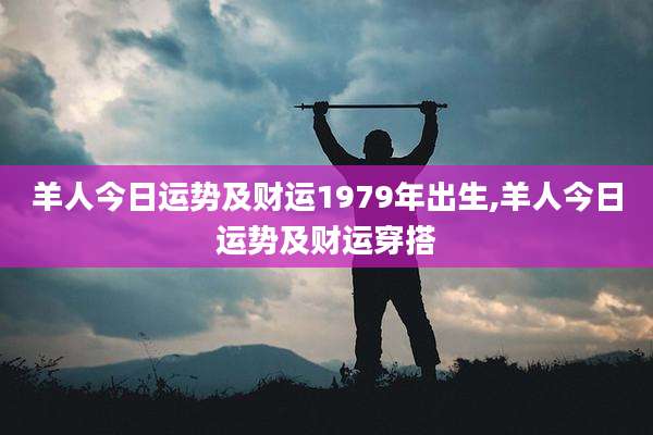 羊人今日运势及财运1979年出生,羊人今日运势及财运穿搭