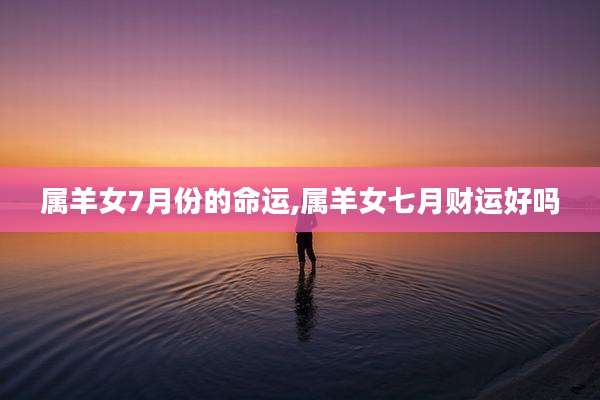 属羊女7月份的命运,属羊女七月财运好吗