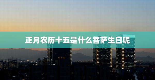 正月农历十五是什么菩萨生日呢