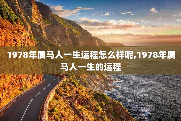 1978年属马人一生运程怎么样呢,1978年属马人一生的运程