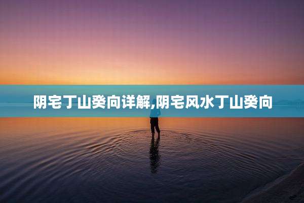 阴宅丁山癸向详解,阴宅风水丁山癸向