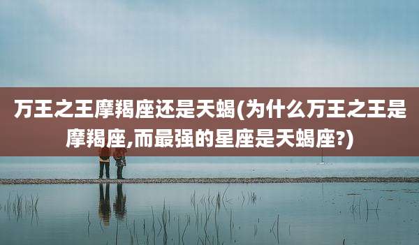 万王之王摩羯座还是天蝎(为什么万王之王是摩羯座,而最强的星座是天蝎座?)