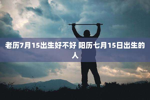 老历7月15出生好不好 阳历七月15日出生的人
