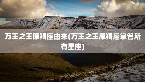 万王之王摩羯座由来(万王之王摩羯座掌管所有星座)