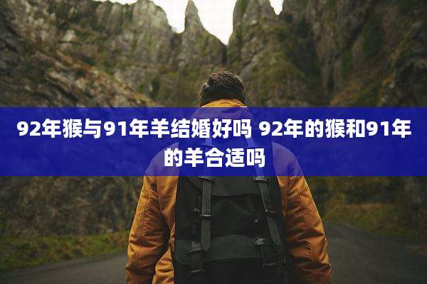 92年猴与91年羊结婚好吗 92年的猴和91年的羊合适吗