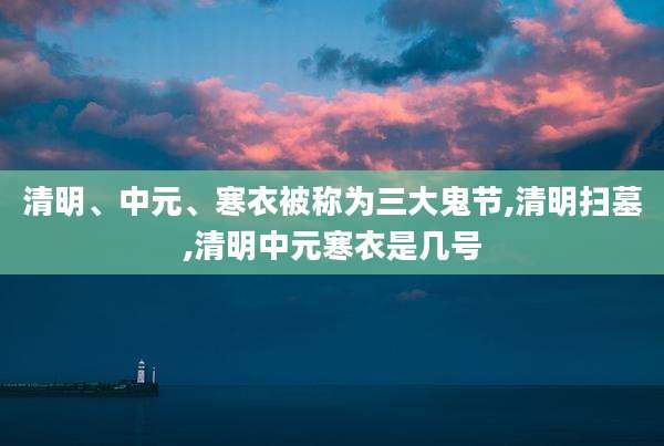 清明、中元、寒衣被称为三大鬼节,清明扫墓,清明中元寒衣是几号