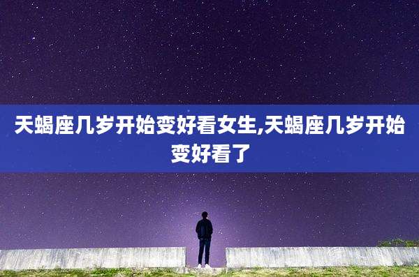 天蝎座几岁开始变好看女生,天蝎座几岁开始变好看了