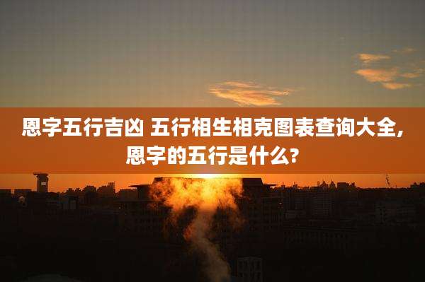 恩字五行吉凶 五行相生相克图表查询大全,恩字的五行是什么?