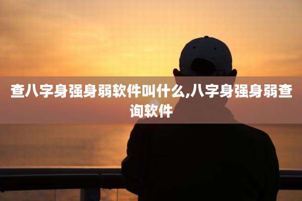 查八字身强身弱软件叫什么,八字身强身弱查询软件
