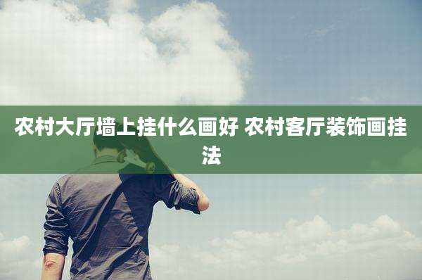 农村大厅墙上挂什么画好 农村客厅装饰画挂法