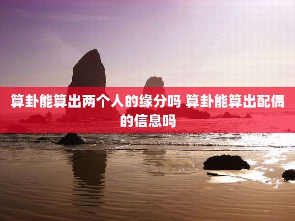 算卦能算出两个人的缘分吗 算卦能算出配偶的信息吗