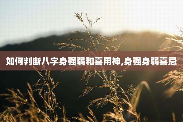 如何判断八字身强弱和喜用神,身强身弱喜忌