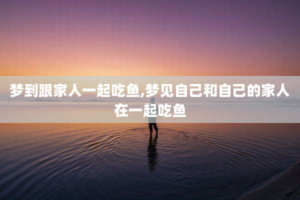 梦到跟家人一起吃鱼,梦见自己和自己的家人在一起吃鱼
