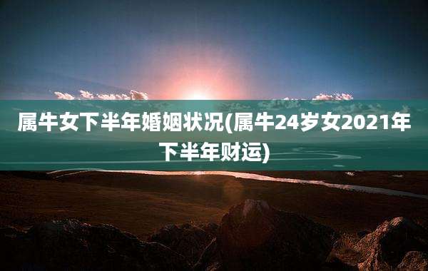 属牛女下半年婚姻状况(属牛24岁女2021年下半年财运)