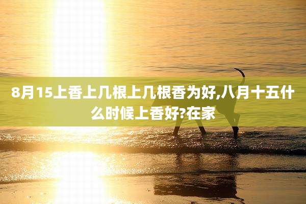 8月15上香上几根上几根香为好,八月十五什么时候上香好?在家