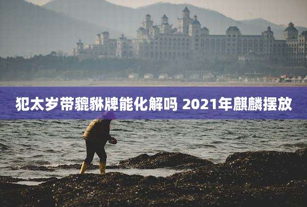 犯太岁带貔貅牌能化解吗 2021年麒麟摆放