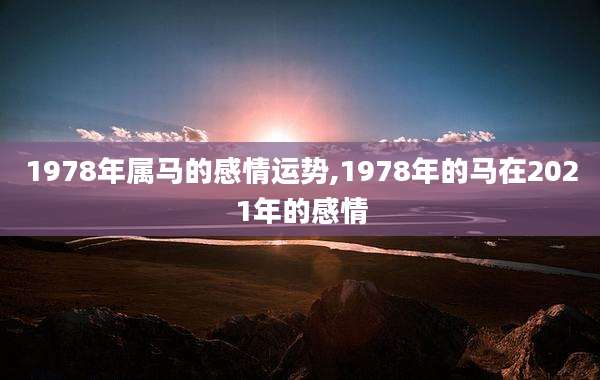 1978年属马的感情运势,1978年的马在2021年的感情