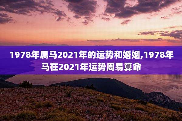 1978年属马2021年的运势和婚姻,1978年马在2021年运势周易算命