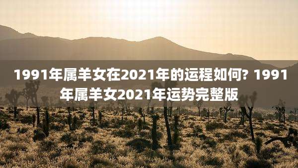 1991年属羊女在2021年的运程如何? 1991年属羊女2021年运势完整版