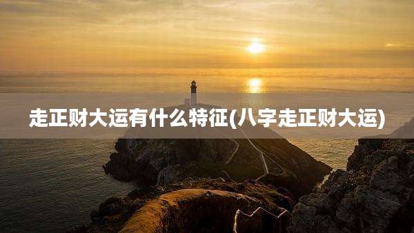 走正财大运有什么特征(八字走正财大运)