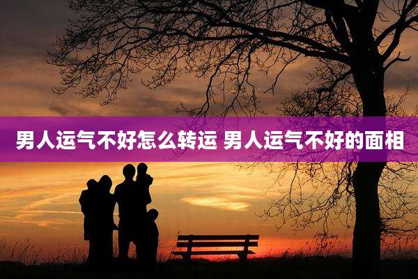 男人运气不好怎么转运 男人运气不好的面相