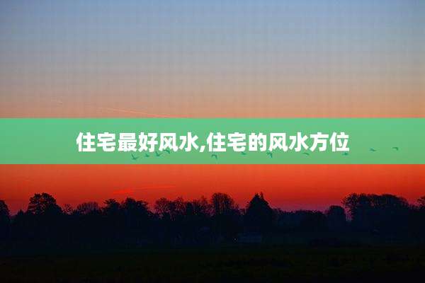 住宅最好风水,住宅的风水方位