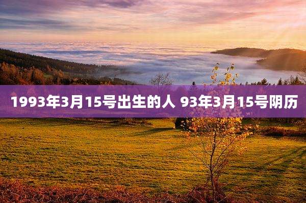 1993年3月15号出生的人 93年3月15号阴历