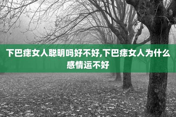 下巴痣女人聪明吗好不好,下巴痣女人为什么感情运不好