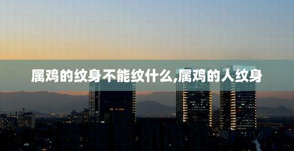 属鸡的纹身不能纹什么,属鸡的人纹身
