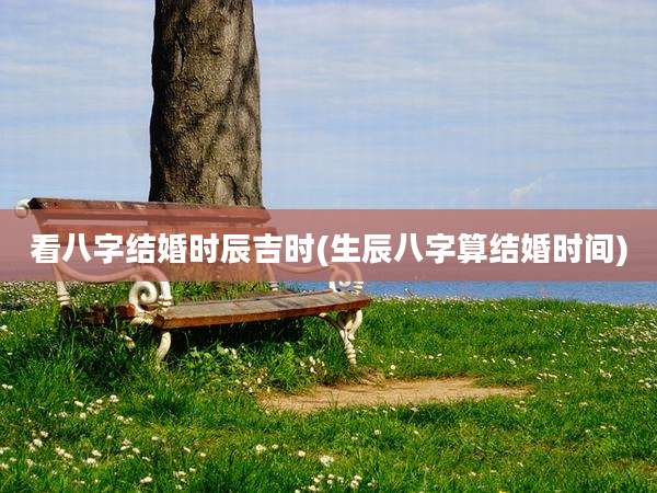 看八字结婚时辰吉时(生辰八字算结婚时间)