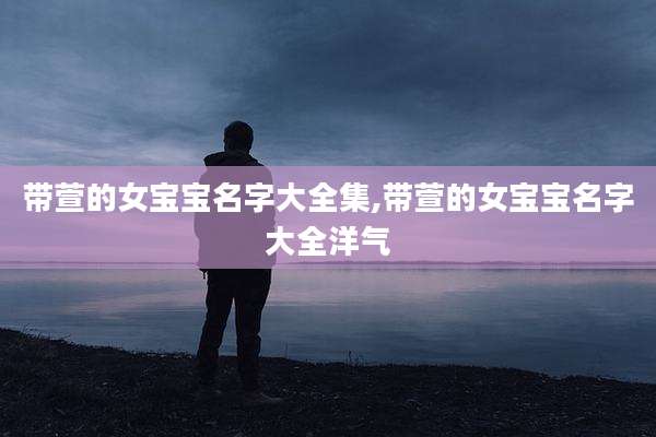 带萱的女宝宝名字大全集,带萱的女宝宝名字大全洋气