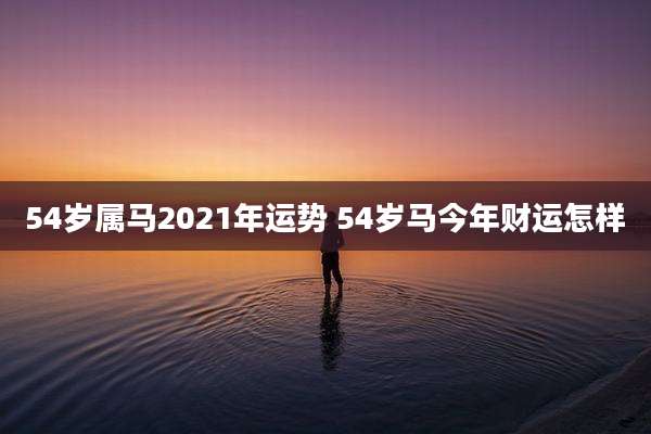 54岁属马2021年运势 54岁马今年财运怎样