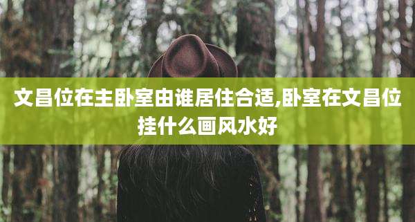 文昌位在主卧室由谁居住合适,卧室在文昌位挂什么画风水好