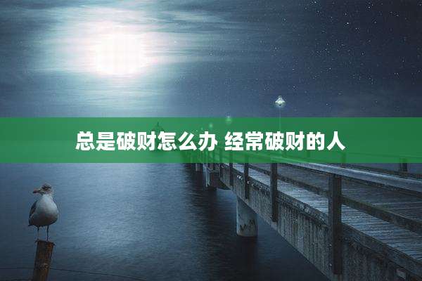 总是破财怎么办 经常破财的人