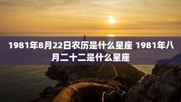 1981年8月22日农历是什么星座 1981年八月二十二是什么星座