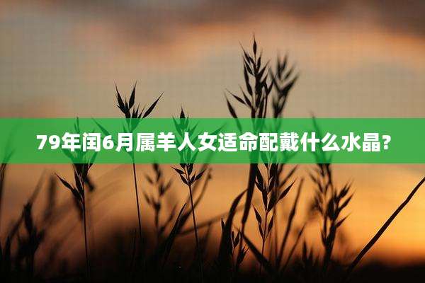 79年闰6月属羊人女适命配戴什么水晶?